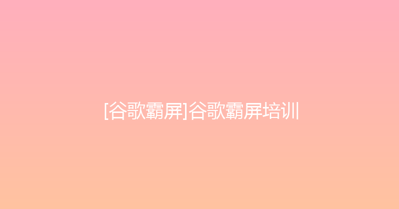 [谷歌霸屏]谷歌霸屏培训 封面图