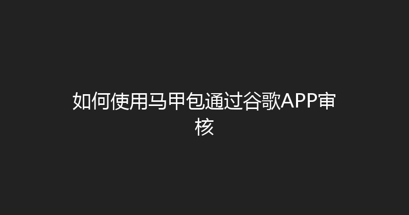 如何使用马甲包通过谷歌APP审核 封面图