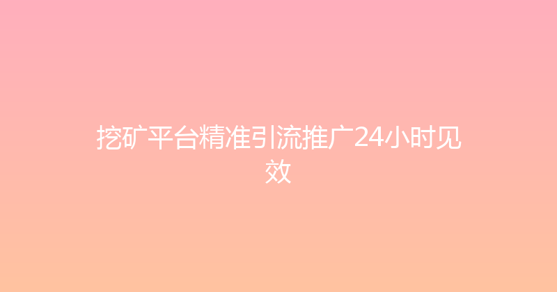 挖矿平台精准引流推广24小时见效 封面图