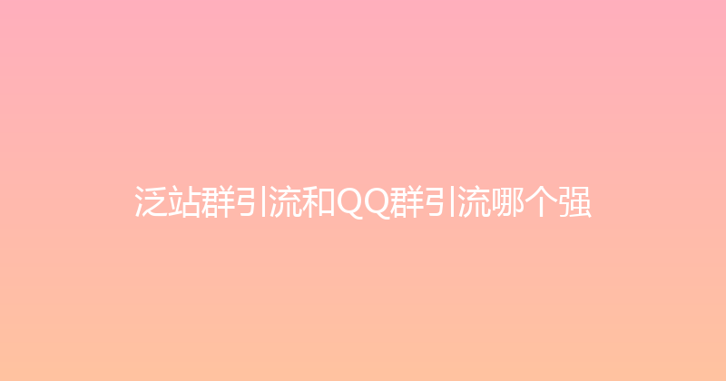 泛站群引流和QQ群引流哪个强 封面图
