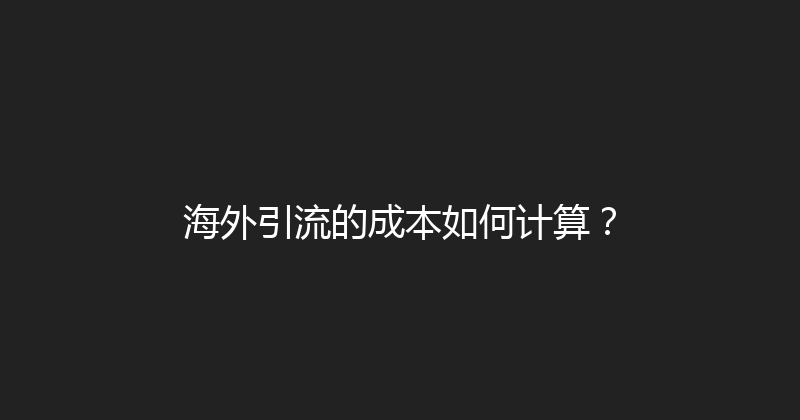 海外引流的成本如何计算？ 封面图