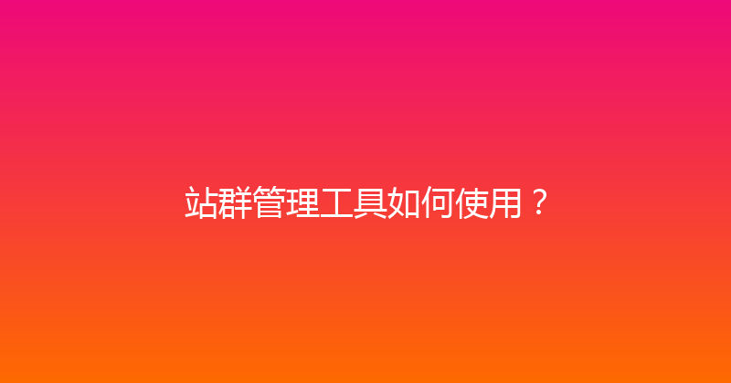 站群管理工具如何使用？ 封面图