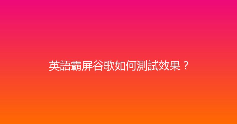 英語霸屏谷歌如何測試效果？ 封面图