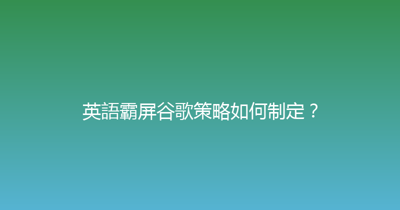 英語霸屏谷歌策略如何制定？ 封面图