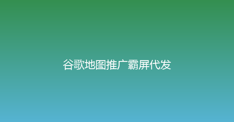 谷歌地图推广霸屏代发 封面图