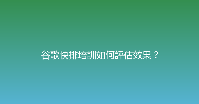 谷歌快排培訓如何評估效果？ 封面图