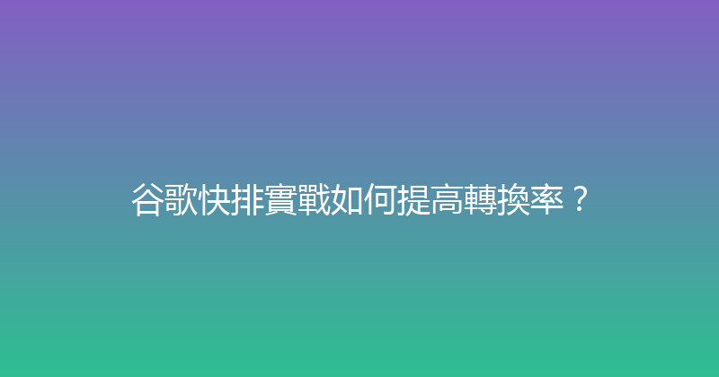 谷歌快排實戰如何提高轉換率？ 封面图
