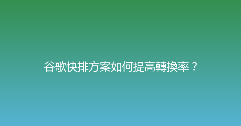谷歌快排方案如何提高轉換率？ 封面图