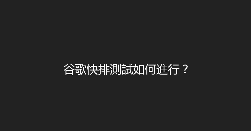 谷歌快排測試如何進行？ 封面图