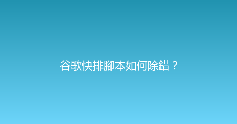 谷歌快排腳本如何除錯？ 封面图