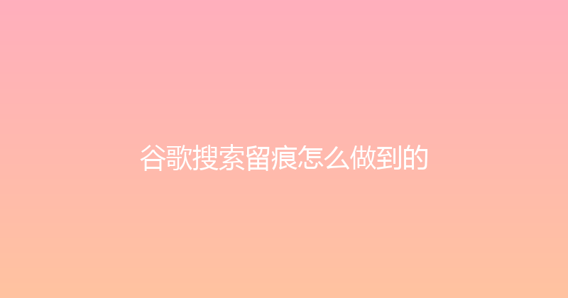 谷歌搜索留痕怎么做到的 封面图