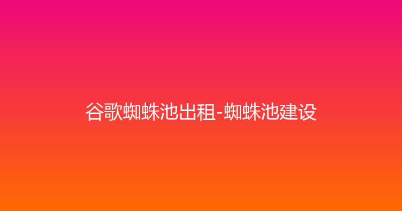 谷歌蜘蛛池出租-蜘蛛池建设 封面图