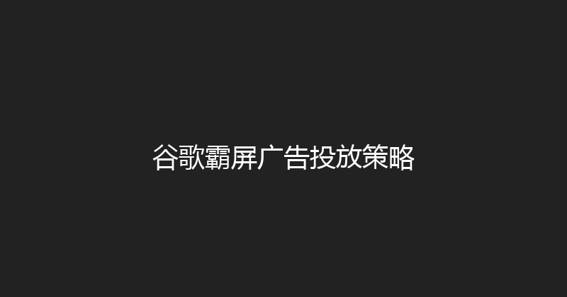 谷歌霸屏广告投放策略 封面图