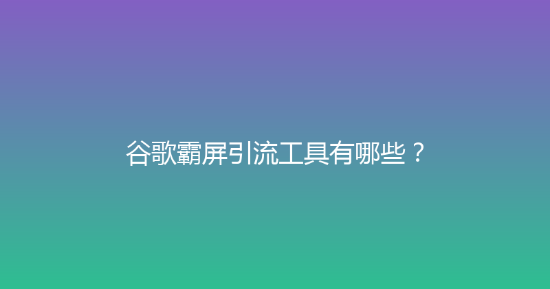 谷歌霸屏引流工具有哪些？ 封面图