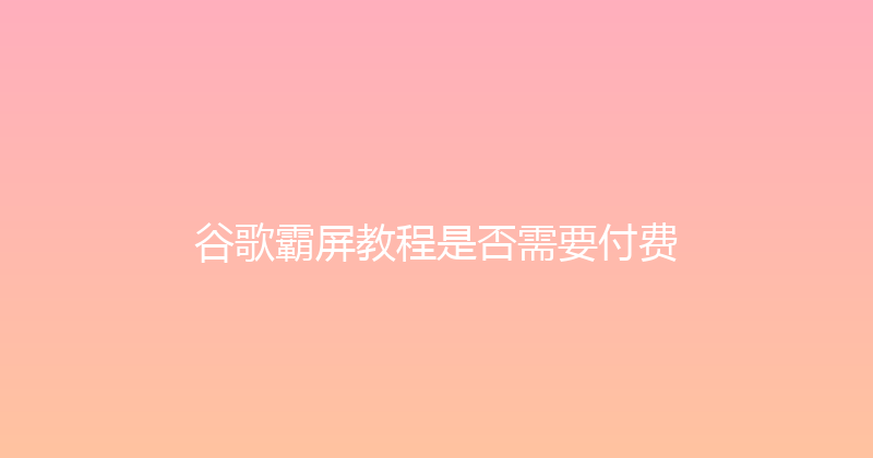 谷歌霸屏教程是否需要付费 封面图