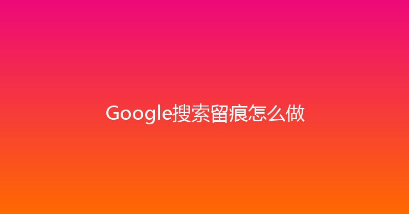 Google搜索留痕怎么做 封面图