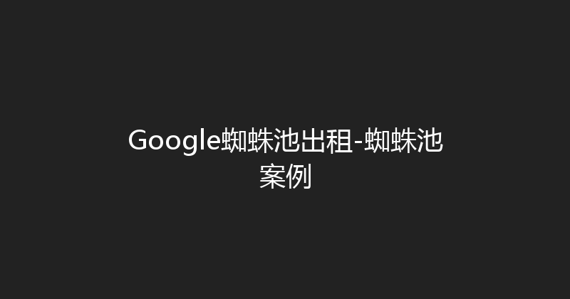 Google蜘蛛池出租-蜘蛛池案例 封面图